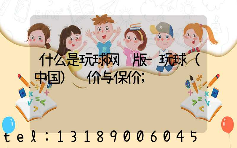 什么是玩球网页版-玩球（中国）计价与保价