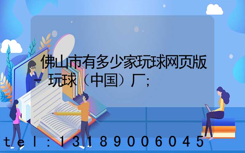 佛山市有多少家玩球网页版-玩球（中国）厂