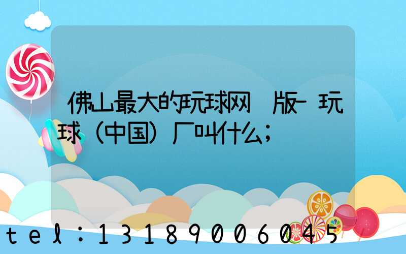 佛山最大的玩球网页版-玩球（中国）厂叫什么