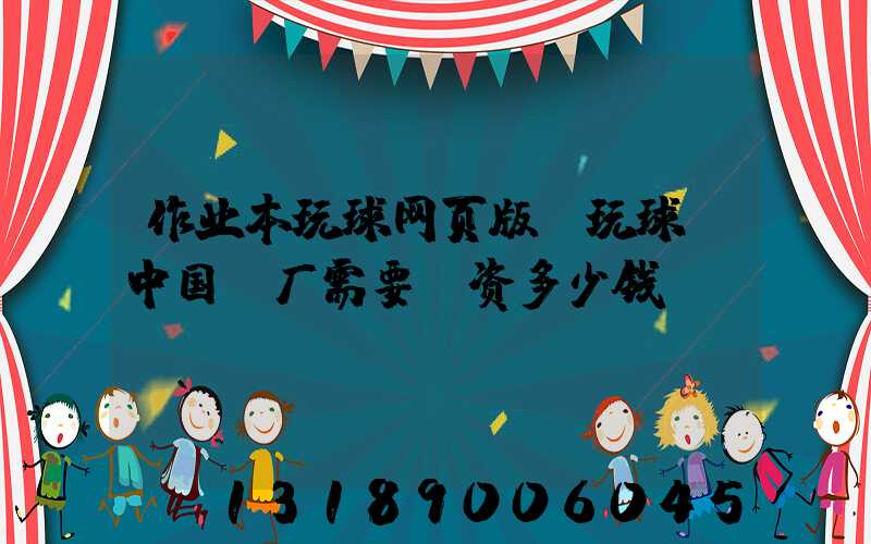 作业本玩球网页版-玩球（中国）厂需要投资多少钱