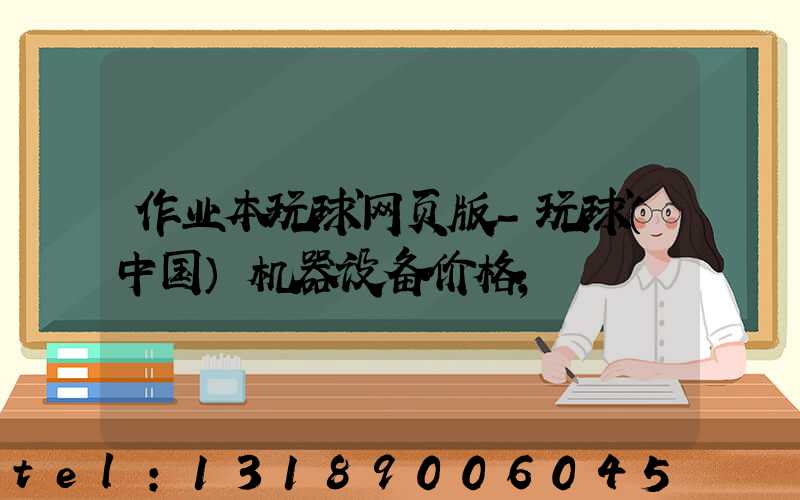 作业本玩球网页版-玩球（中国）机器设备价格