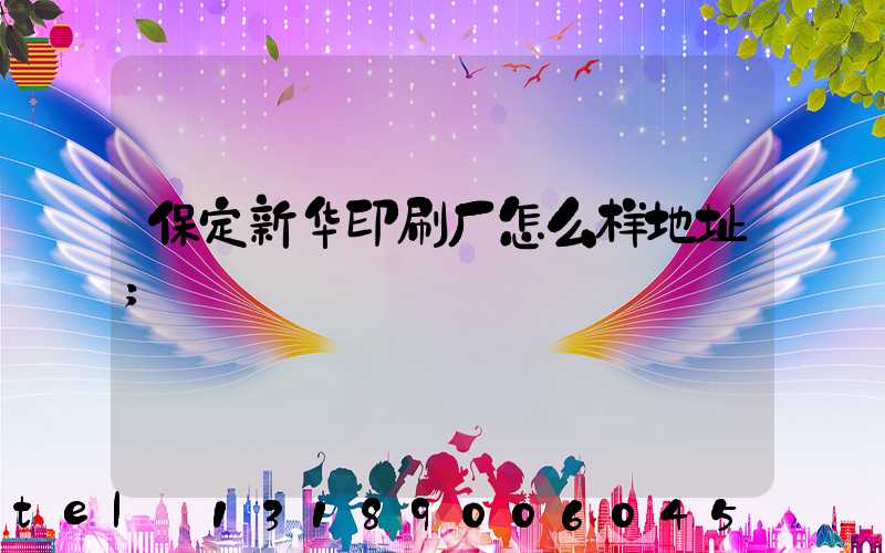 保定新华印刷厂怎么样地址
