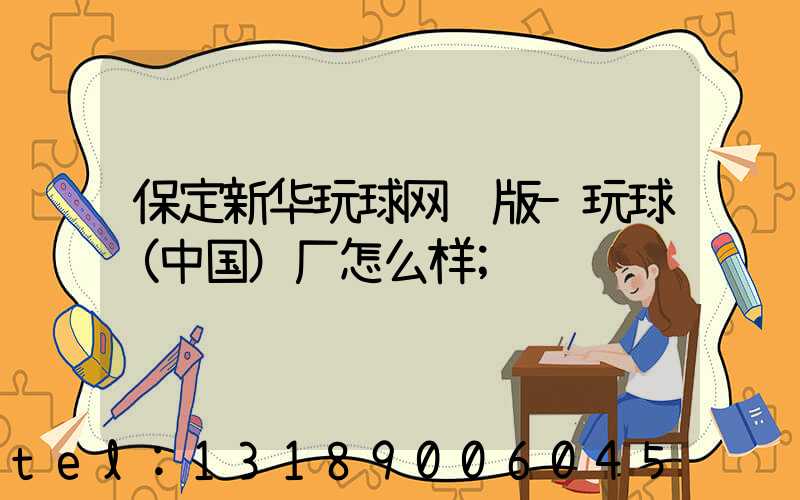 保定新华玩球网页版-玩球（中国）厂怎么样