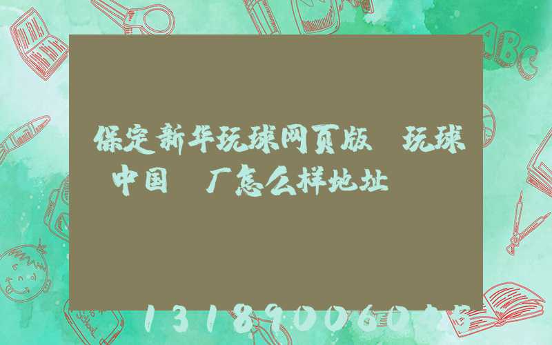 保定新华玩球网页版-玩球（中国）厂怎么样地址