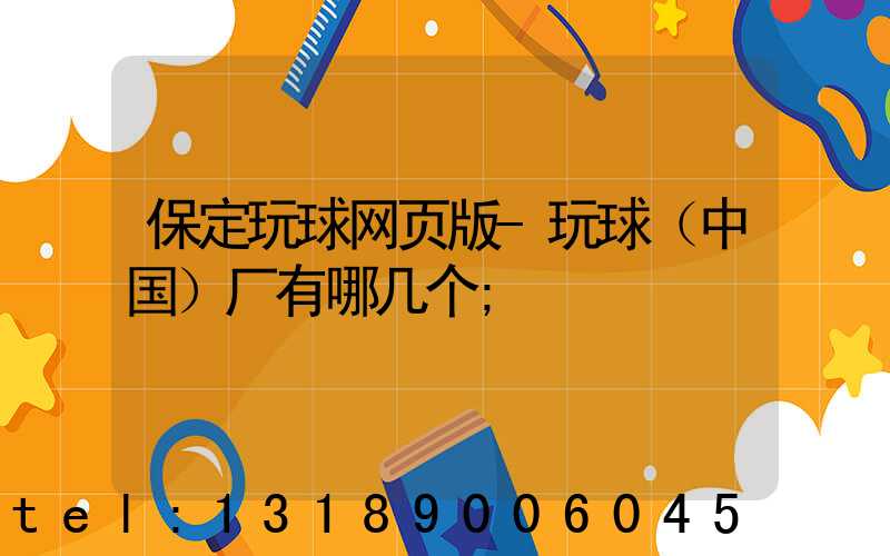 保定玩球网页版-玩球（中国）厂有哪几个