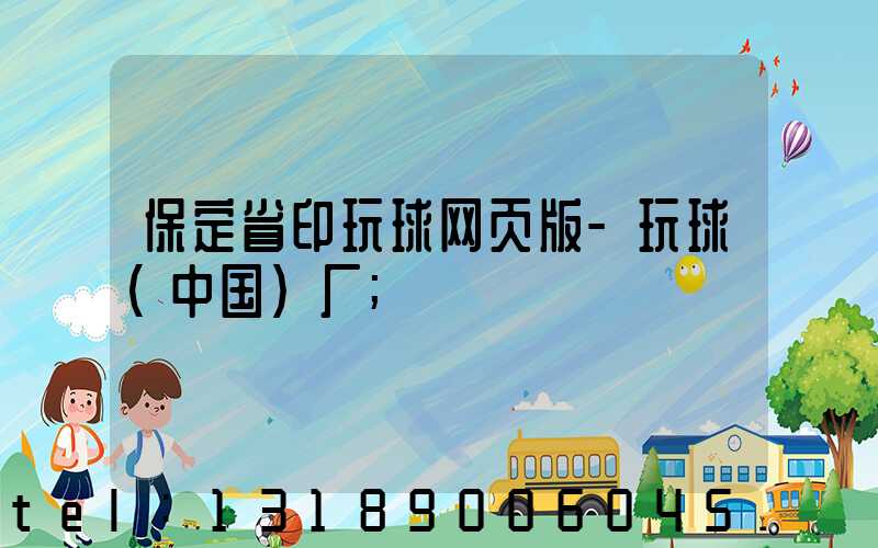 保定省印玩球网页版-玩球（中国）厂