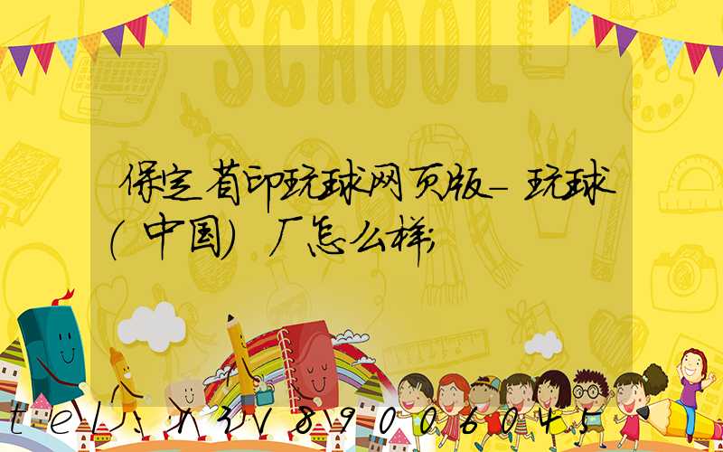 保定省印玩球网页版-玩球（中国）厂怎么样