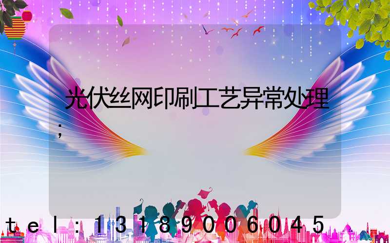 光伏丝网印刷工艺异常处理
