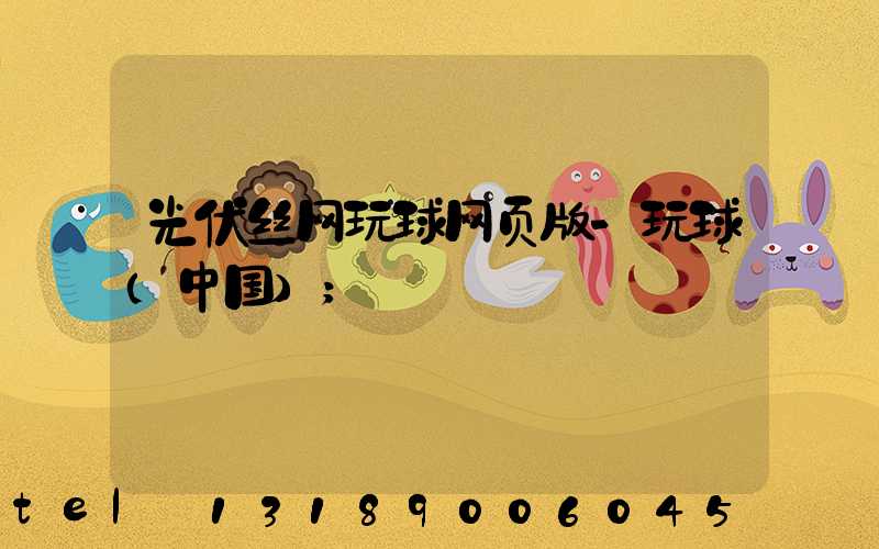 光伏丝网玩球网页版-玩球（中国）