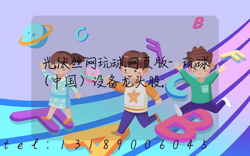 光伏丝网玩球网页版-玩球（中国）设备龙头股