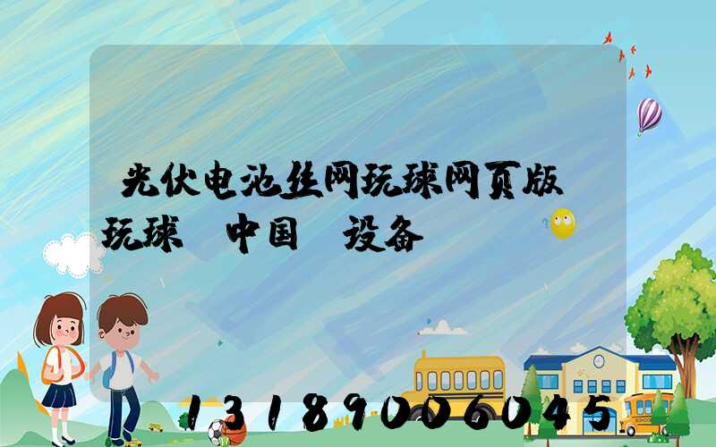 光伏电池丝网玩球网页版-玩球（中国）设备