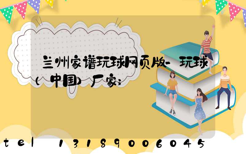 兰州家谱玩球网页版-玩球（中国）厂家