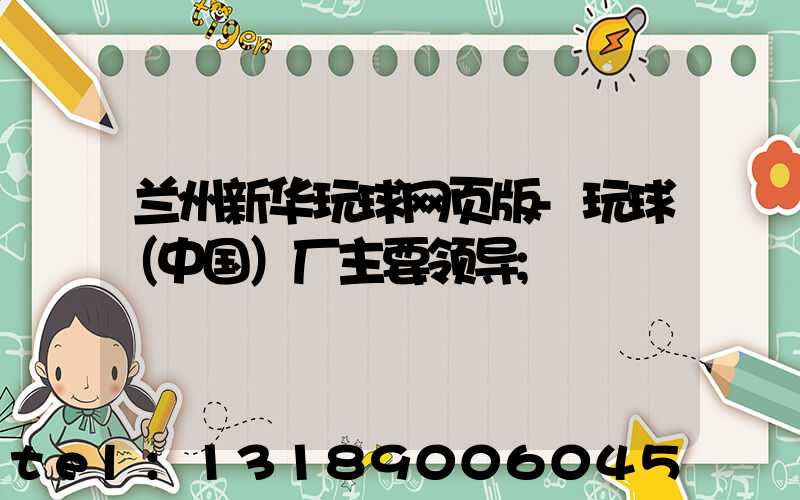 兰州新华玩球网页版-玩球（中国）厂主要领导