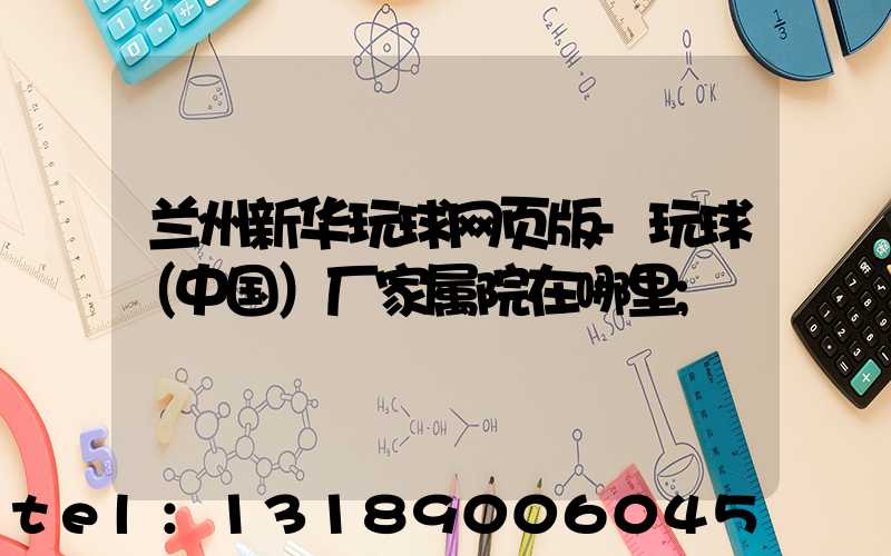 兰州新华玩球网页版-玩球（中国）厂家属院在哪里