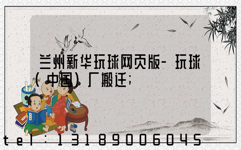 兰州新华玩球网页版-玩球（中国）厂搬迁