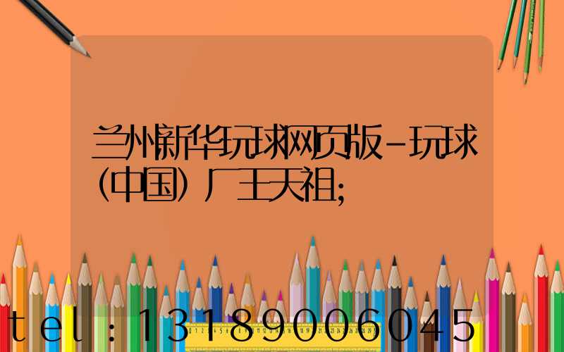 兰州新华玩球网页版-玩球（中国）厂王天祖