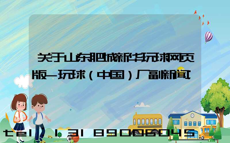 关于山东肥城新华玩球网页版-玩球（中国）厂副新闻