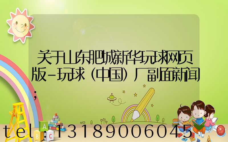 关于山东肥城新华玩球网页版-玩球（中国）厂副面新闻