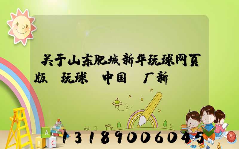 关于山东肥城新华玩球网页版-玩球（中国）厂新