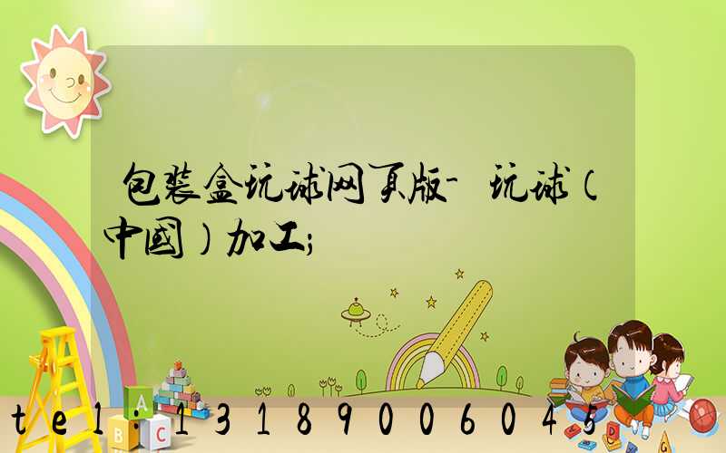 包装盒玩球网页版-玩球（中国）加工