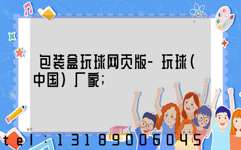 包装盒玩球网页版-玩球（中国）厂家