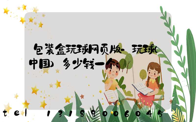 包装盒玩球网页版-玩球（中国）多少钱一个