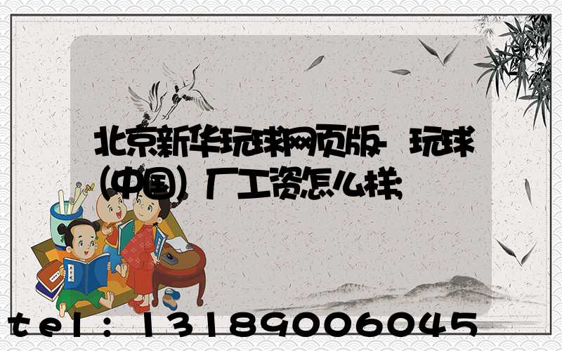 北京新华玩球网页版-玩球（中国）厂工资怎么样