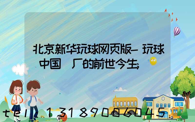 北京新华玩球网页版-玩球（中国）厂的前世今生