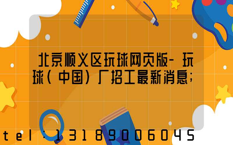 北京顺义区玩球网页版-玩球（中国）厂招工最新消息