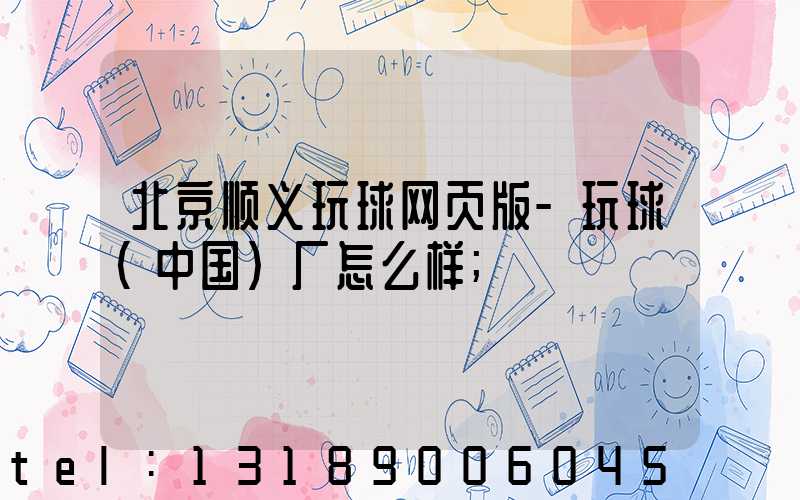 北京顺义玩球网页版-玩球（中国）厂怎么样