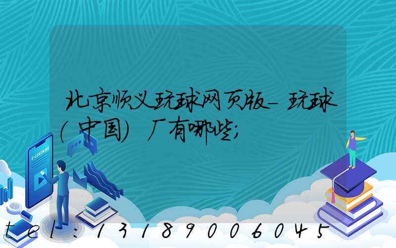 北京顺义玩球网页版-玩球（中国）厂有哪些