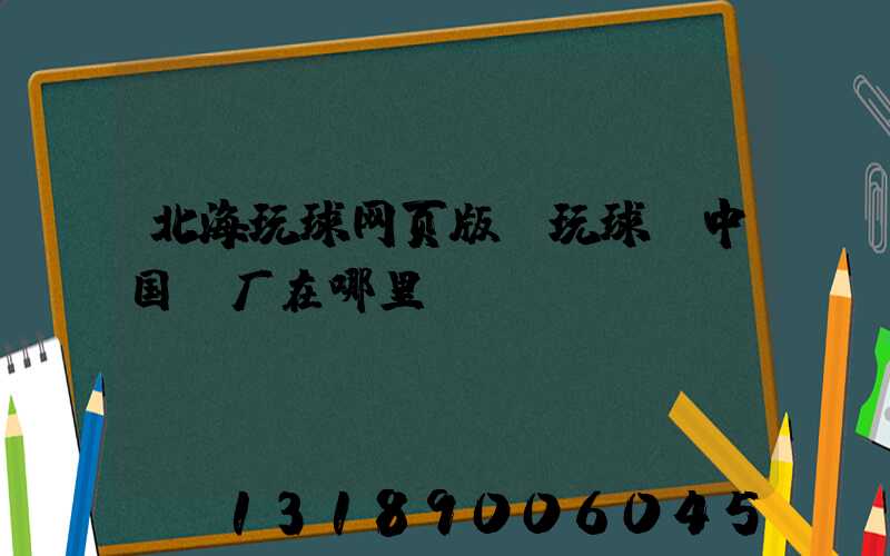 北海玩球网页版-玩球（中国）厂在哪里