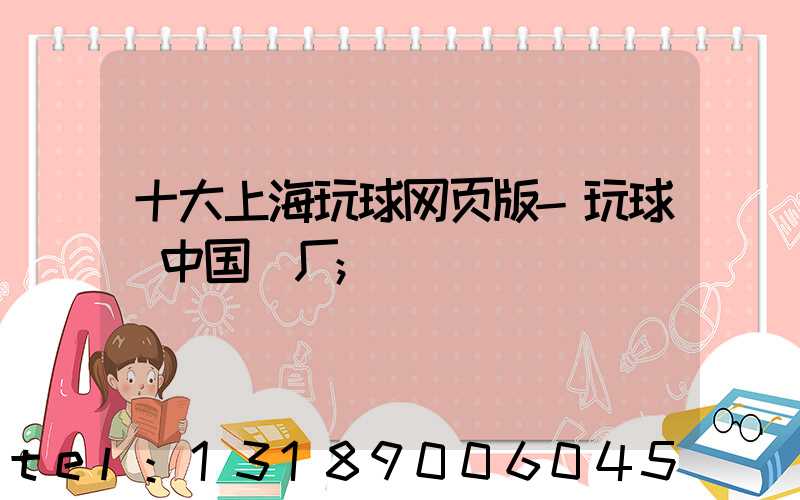 十大上海玩球网页版-玩球（中国）厂