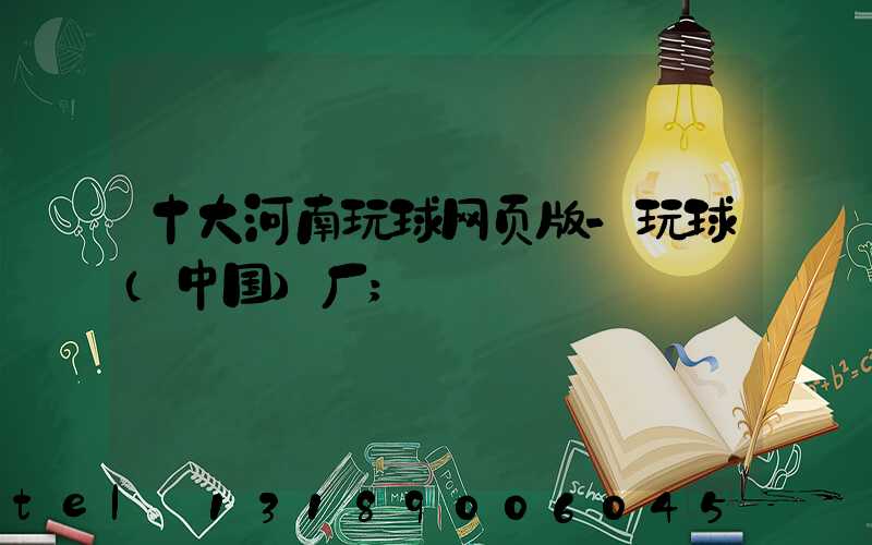 十大河南玩球网页版-玩球（中国）厂