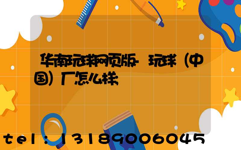 华南玩球网页版-玩球（中国）厂怎么样