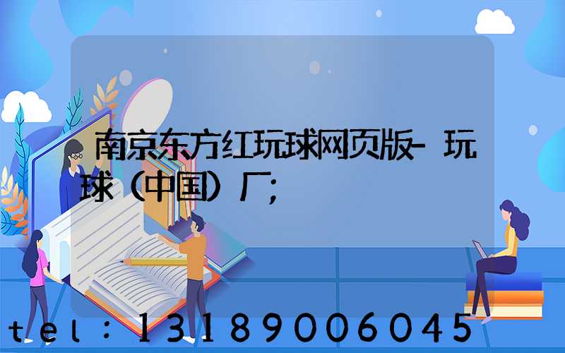南京东方红玩球网页版-玩球（中国）厂
