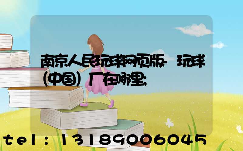 南京人民玩球网页版-玩球（中国）厂在哪里