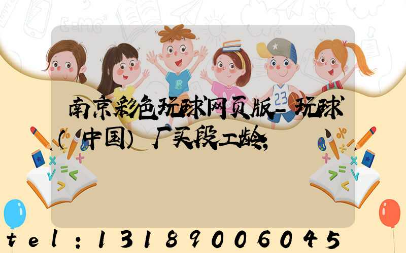 南京彩色玩球网页版-玩球（中国）厂买段工龄