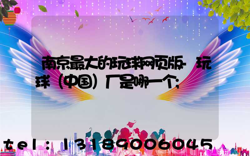 南京最大的玩球网页版-玩球（中国）厂是哪一个