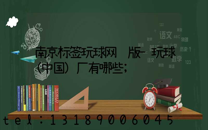 南京标签玩球网页版-玩球（中国）厂有哪些