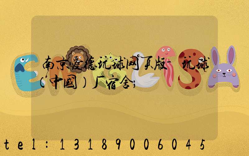 南京爱德玩球网页版-玩球（中国）厂宿舍