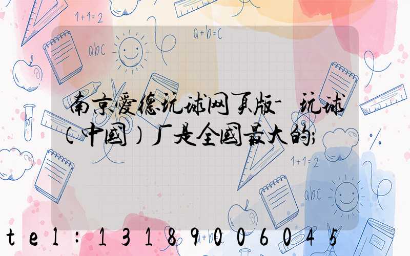 南京爱德玩球网页版-玩球（中国）厂是全国最大的