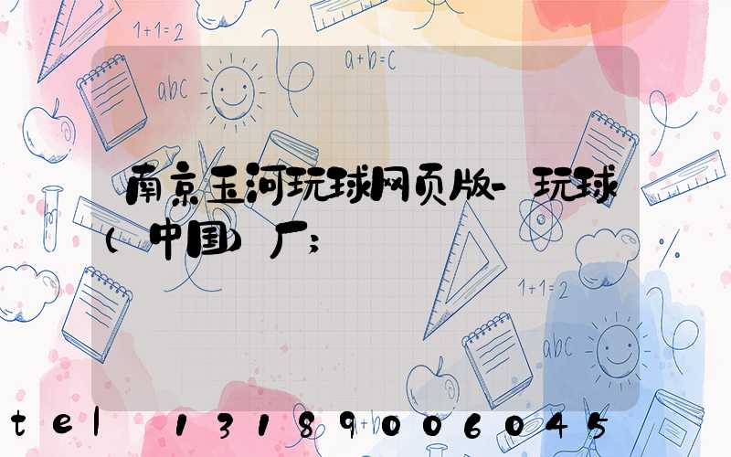 南京玉河玩球网页版-玩球（中国）厂