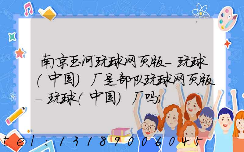 南京玉河玩球网页版-玩球（中国）厂是部队玩球网页版-玩球（中国）厂吗