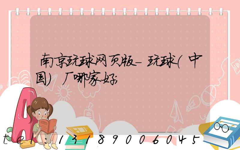 南京玩球网页版-玩球（中国）厂哪家好