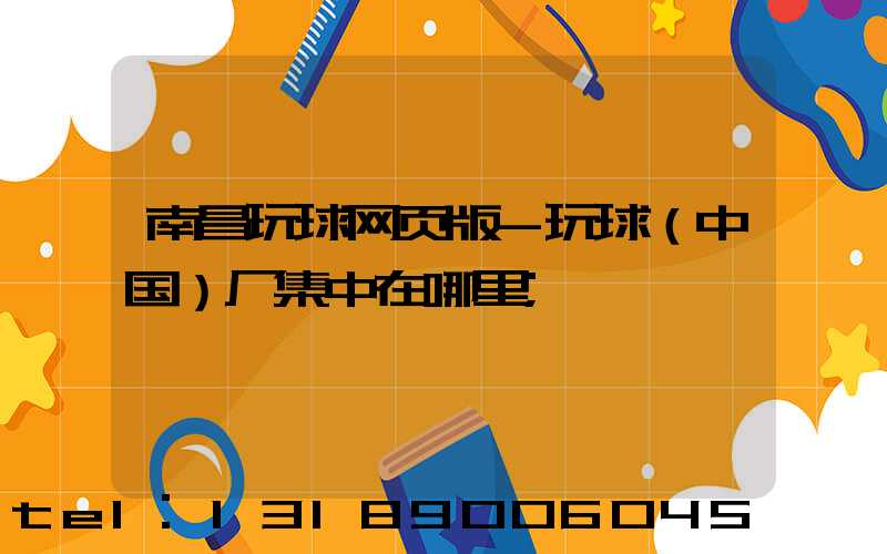 南昌玩球网页版-玩球（中国）厂集中在哪里