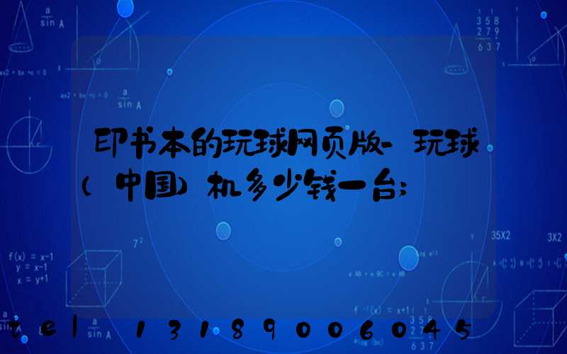 印书本的玩球网页版-玩球（中国）机多少钱一台