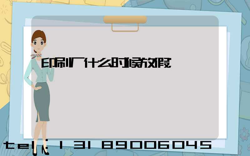 印刷厂什么时候放假
