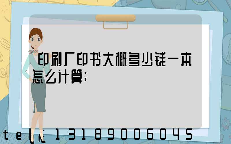 印刷厂印书大概多少钱一本怎么计算