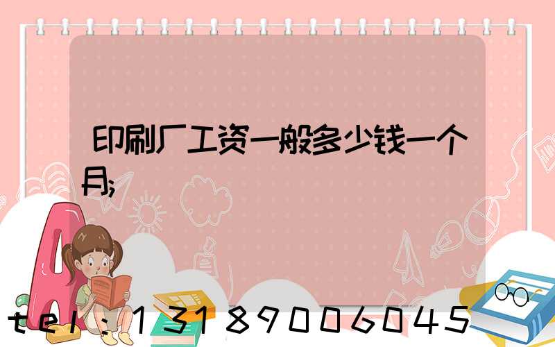 印刷厂工资一般多少钱一个月